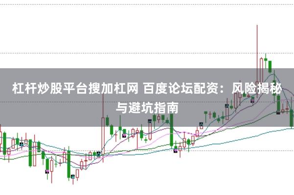 杠杆炒股平台搜加杠网 百度论坛配资：风险揭秘与避坑指南