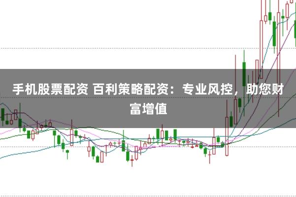 手机股票配资 百利策略配资：专业风控，助您财富增值