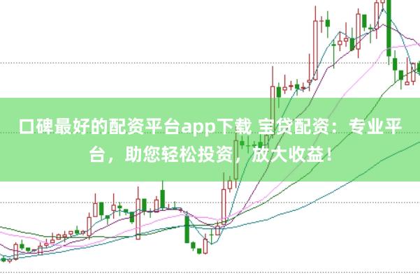口碑最好的配资平台app下载 宝贷配资:专业平台,助您轻松投资,放大收益!