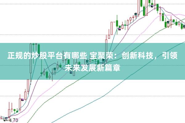 正规的炒股平台有哪些 宝聚荣：创新科技，引领未来发展新篇章