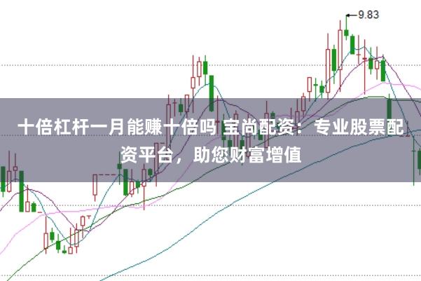 十倍杠杆一月能赚十倍吗 宝尚配资：专业股票配资平台，助您财富增值