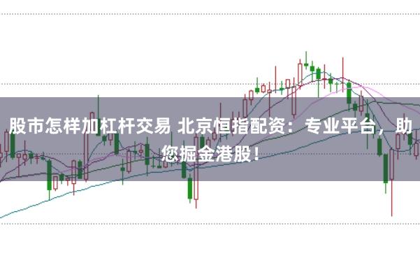 股市怎样加杠杆交易 北京恒指配资:专业平台,助您掘金港股!
