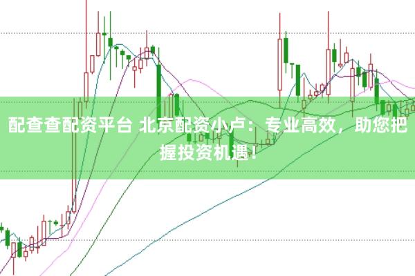 配查查配资平台 北京配资小卢：专业高效，助您把握投资机遇！