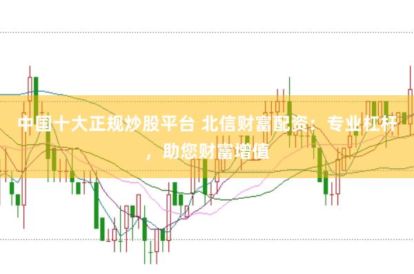 中国十大正规炒股平台 北信财富配资：专业杠杆，助您财富增值