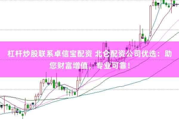 杠杆炒股联系卓信宝配资 北仑配资公司优选：助您财富增值，专业可靠！