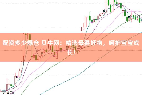 配资多少爆仓 贝牛网：精选母婴好物，呵护宝宝成长！