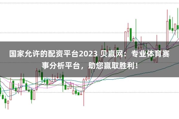 国家允许的配资平台2023 贝赢网：专业体育赛事分析平台，助您赢取胜利！