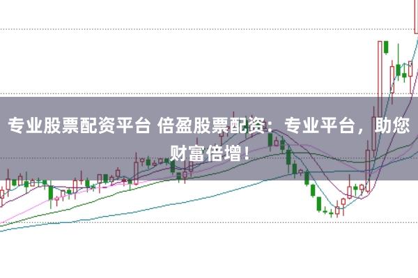 专业股票配资平台 倍盈股票配资：专业平台，助您财富倍增！