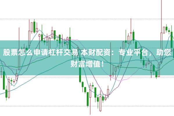 股票怎么申请杠杆交易 本财配资：专业平台，助您财富增值！