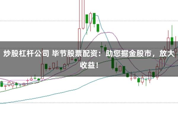 炒股杠杆公司 毕节股票配资：助您掘金股市，放大收益！