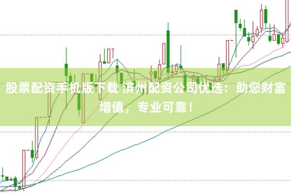 股票配资手机版下载 滨州配资公司优选:助您财富增值,专业可靠!