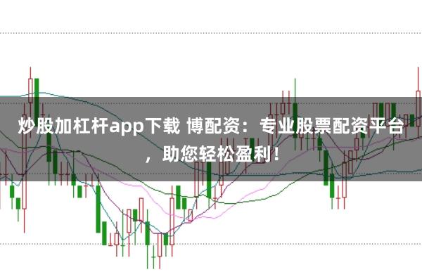炒股加杠杆app下载 博配资：专业股票配资平台，助您轻松盈利！