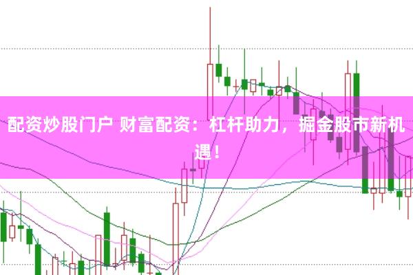 配资炒股门户 财富配资：杠杆助力，掘金股市新机遇！