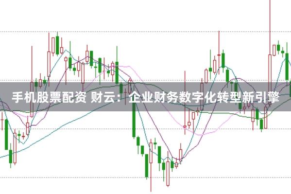 手机股票配资 财云：企业财务数字化转型新引擎