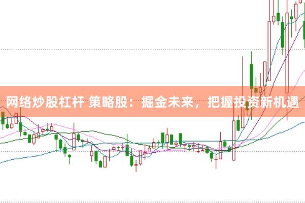 网络炒股杠杆 策略股：掘金未来，把握投资新机遇