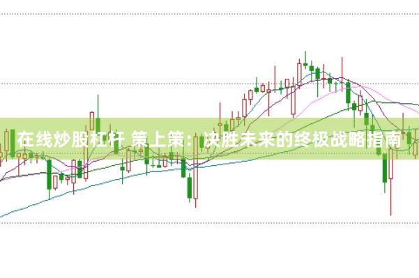 在线炒股杠杆 策上策：决胜未来的终极战略指南