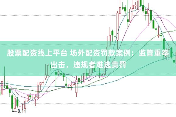 股票配资线上平台 场外配资罚款案例：监管重拳出击，违规者难逃责罚
