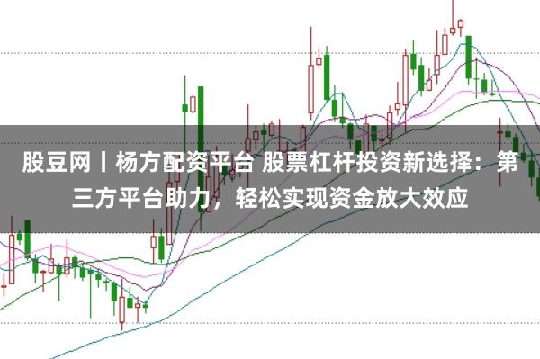 股豆网丨杨方配资平台 股票杠杆投资新选择：第三方平台助力，轻松实现资金放大效应