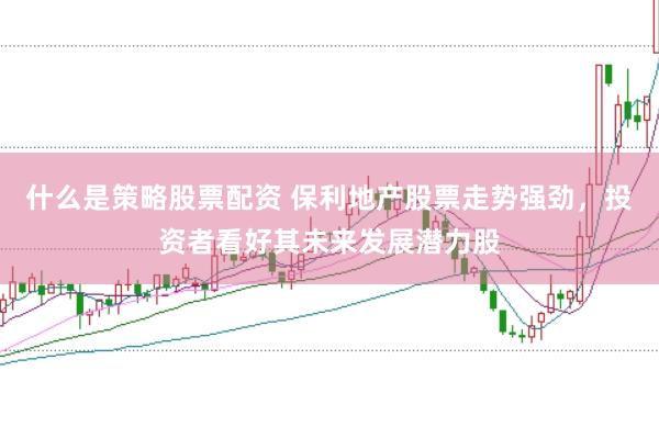 什么是策略股票配资 保利地产股票走势强劲，投资者看好其未来发展潜力股