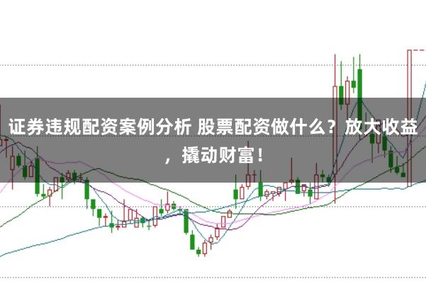 证券违规配资案例分析 股票配资做什么?放大收益,撬动财富!