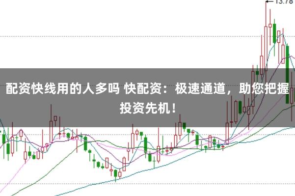 配资快线用的人多吗 快配资：极速通道，助您把握投资先机！
