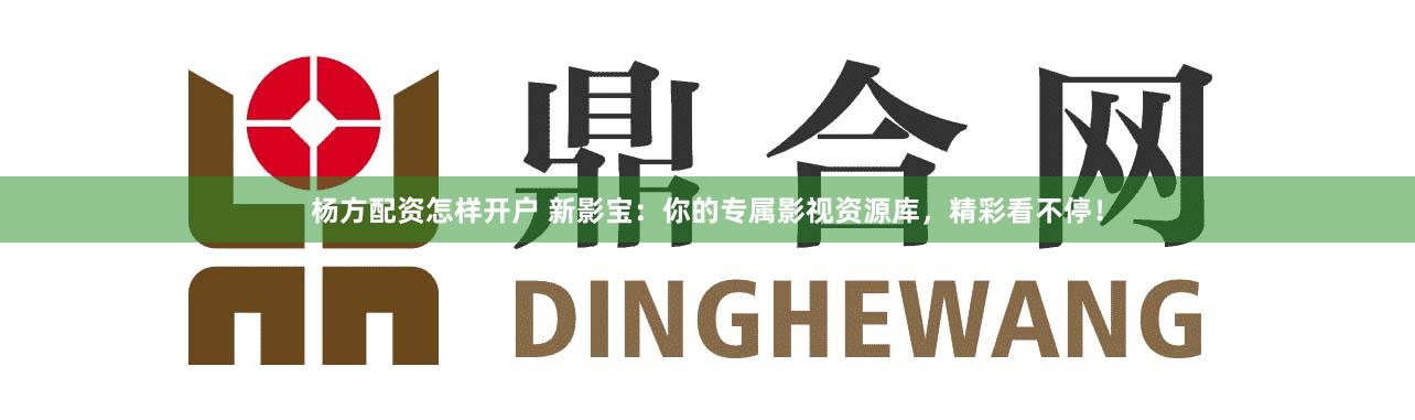 杨方配资怎样开户 新影宝：你的专属影视资源库，精彩看不停！