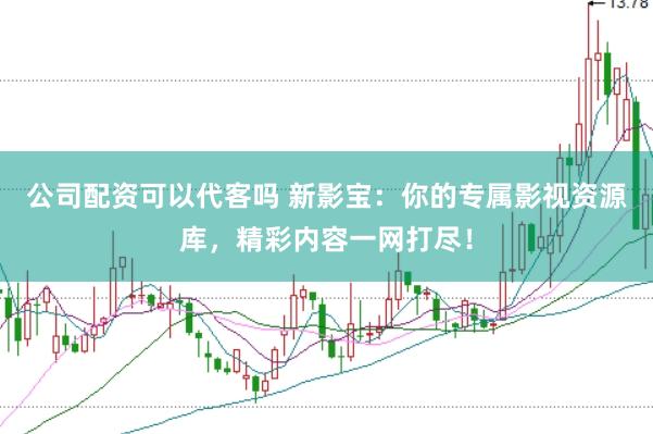 公司配资可以代客吗 新影宝：你的专属影视资源库，精彩内容一网打尽！