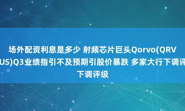 场外配资利息是多少 射频芯片巨头Qorvo(QRVO.US)Q3业绩指引不及预期引股价暴跌 多家大行下调评级