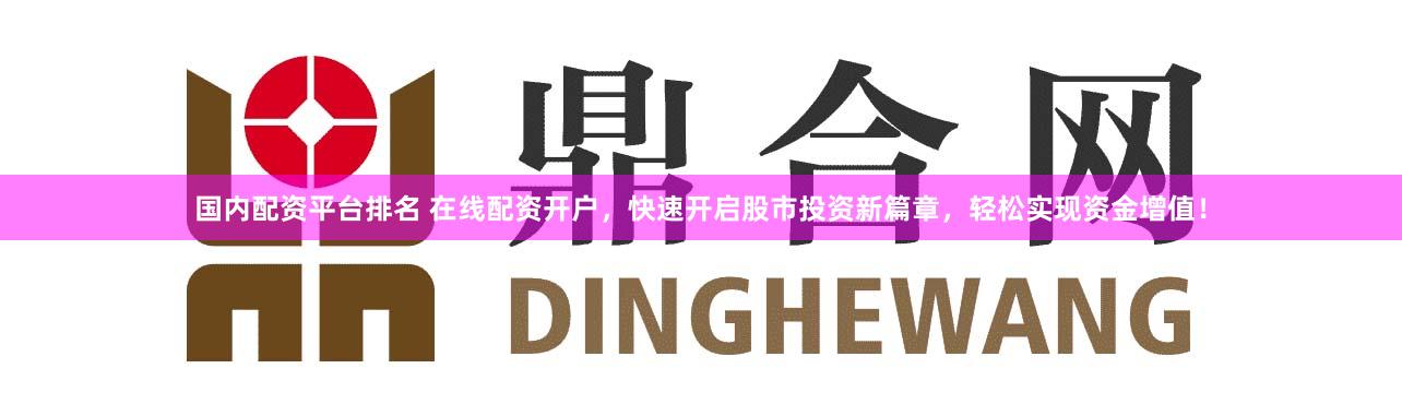 国内配资平台排名 在线配资开户，快速开启股市投资新篇章，轻松实现资金增值！