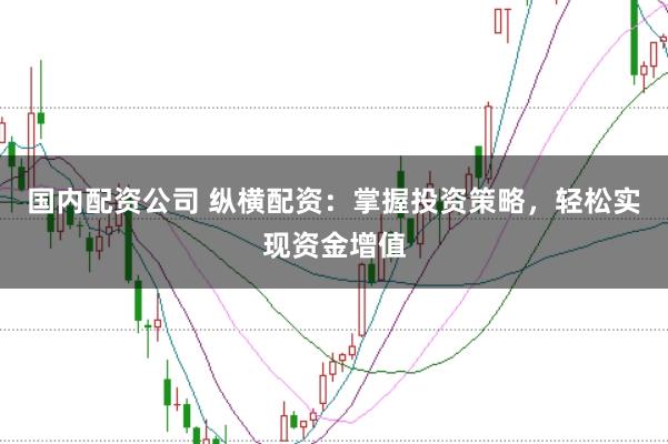 国内配资公司 纵横配资：掌握投资策略，轻松实现资金增值
