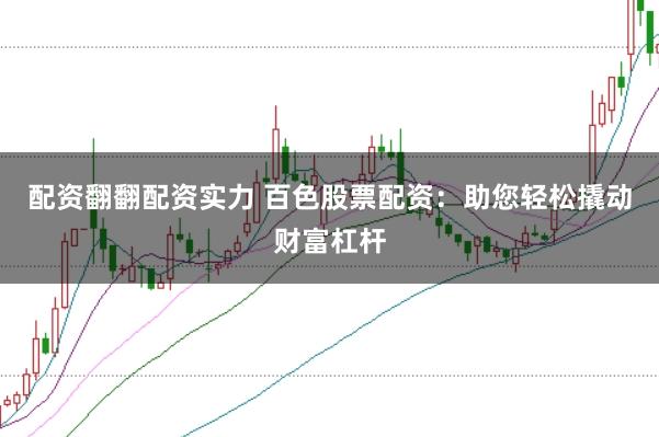 配资翻翻配资实力 百色股票配资：助您轻松撬动财富杠杆