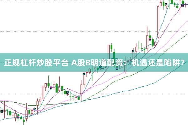 正规杠杆炒股平台 A股B明道配资：机遇还是陷阱？