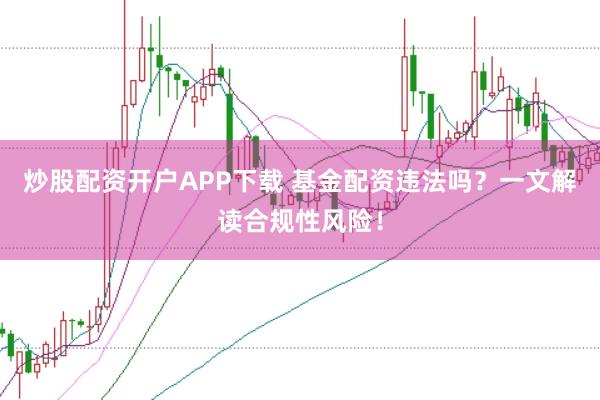 炒股配资开户APP下载 基金配资违法吗？一文解读合规性风险！