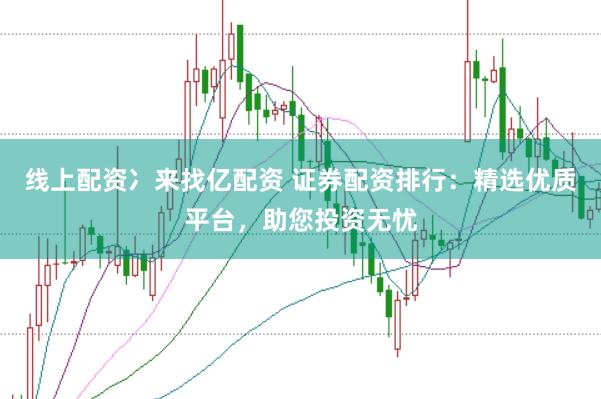线上配资冫来找亿配资 证券配资排行:精选优质平台,助您投资无忧