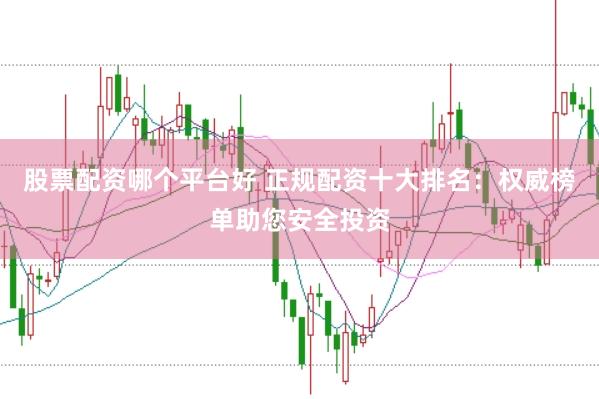 股票配资哪个平台好 正规配资十大排名：权威榜单助您安全投资