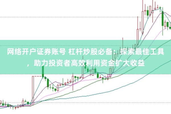 网络开户证券账号 杠杆炒股必备:探索最佳工具,助力投资者高效利用资金扩大收益