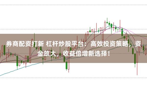 券商配资打新 杠杆炒股平台：高效投资策略，资金放大，收益倍增新选择！