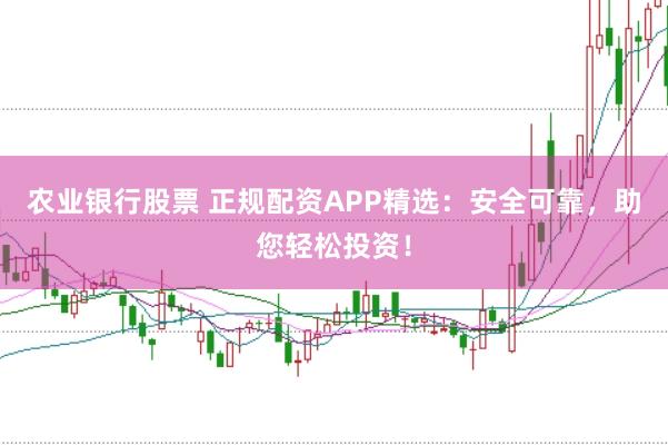 农业银行股票 正规配资APP精选：安全可靠，助您轻松投资！