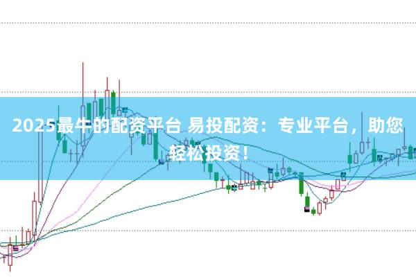 2025最牛的配资平台 易投配资：专业平台，助您轻松投资！
