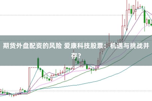 期货外盘配资的风险 爱康科技股票：机遇与挑战并存？