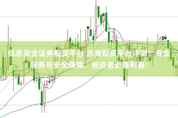 低息安全证券配资平台 京海配资平台评测：专业服务与安全保障，投资者必备利器！