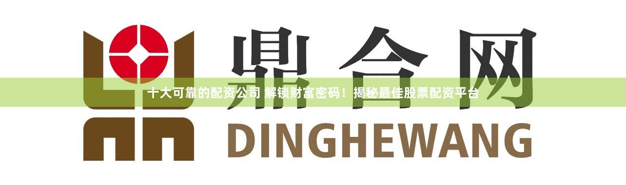 十大可靠的配资公司 解锁财富密码！揭秘最佳股票配资平台