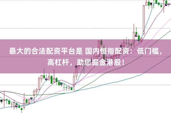 最大的合法配资平台是 国内恒指配资：低门槛，高杠杆，助您掘金港股！