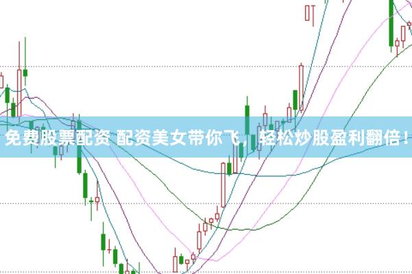 免费股票配资 配资美女带你飞，轻松炒股盈利翻倍！