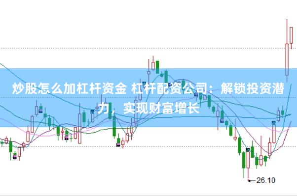 炒股怎么加杠杆资金 杠杆配资公司：解锁投资潜力，实现财富增长