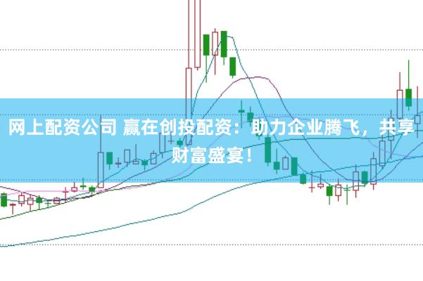 网上配资公司 赢在创投配资：助力企业腾飞，共享财富盛宴！