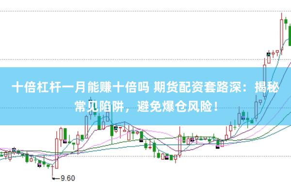 十倍杠杆一月能赚十倍吗 期货配资套路深：揭秘常见陷阱，避免爆仓风险！