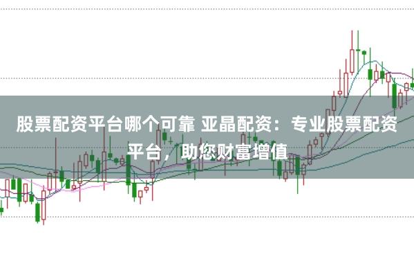 股票配资平台哪个可靠 亚晶配资:专业股票配资平台,助您财富增值