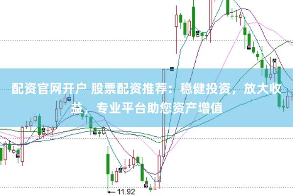 配资官网开户 股票配资推荐：稳健投资，放大收益，专业平台助您资产增值