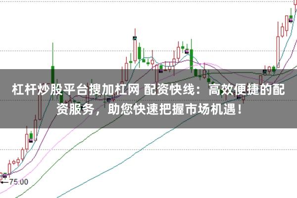 杠杆炒股平台搜加杠网 配资快线:高效便捷的配资服务,助您快速把握市场机遇!